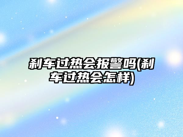剎車過熱會報警嗎(剎車過熱會怎樣)