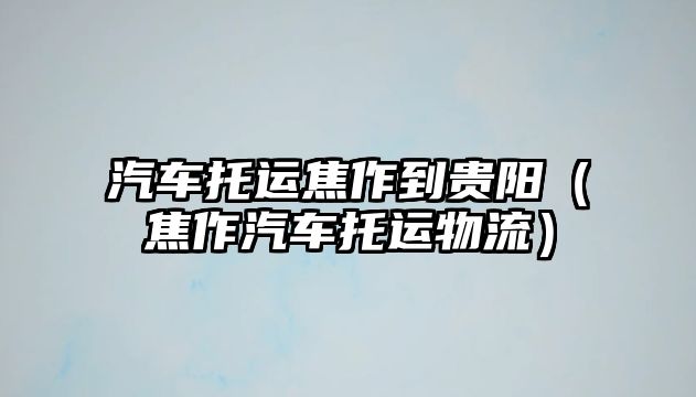 汽車托運焦作到貴陽（焦作汽車托運物流）