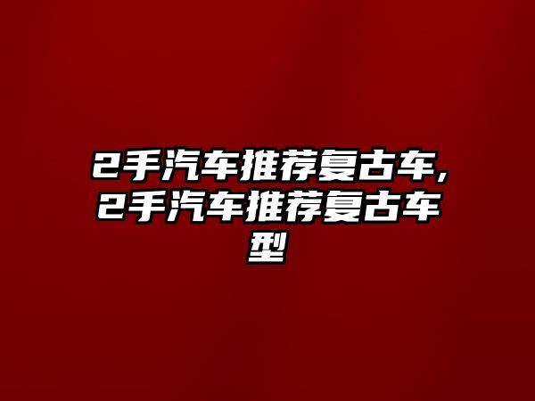 2手汽車推薦復(fù)古車,2手汽車推薦復(fù)古車型