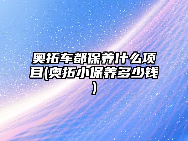 奧拓車(chē)都保養(yǎng)什么項(xiàng)目(奧拓小保養(yǎng)多少錢(qián))
