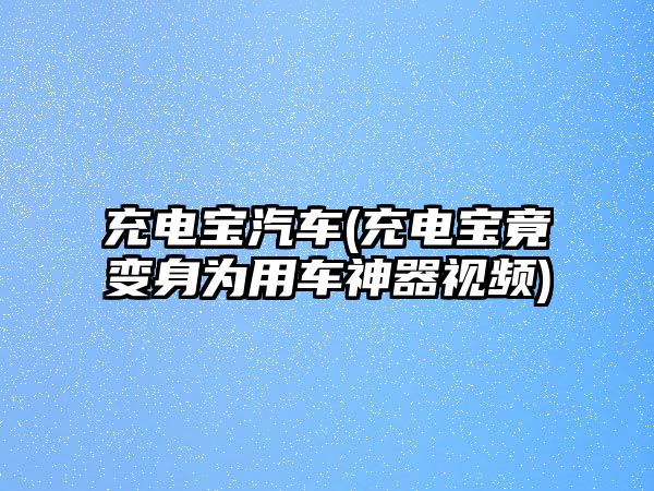 充電寶汽車(充電寶竟變身為用車神器視頻)