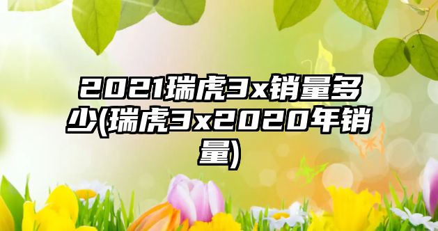 2021瑞虎3x銷量多少(瑞虎3x2020年銷量)