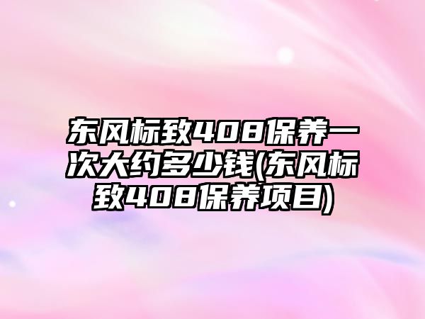 東風(fēng)標(biāo)致408保養(yǎng)一次大約多少錢(東風(fēng)標(biāo)致408保養(yǎng)項(xiàng)目)