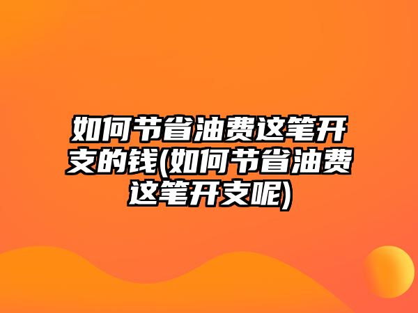 如何節(jié)省油費(fèi)這筆開支的錢(如何節(jié)省油費(fèi)這筆開支呢)