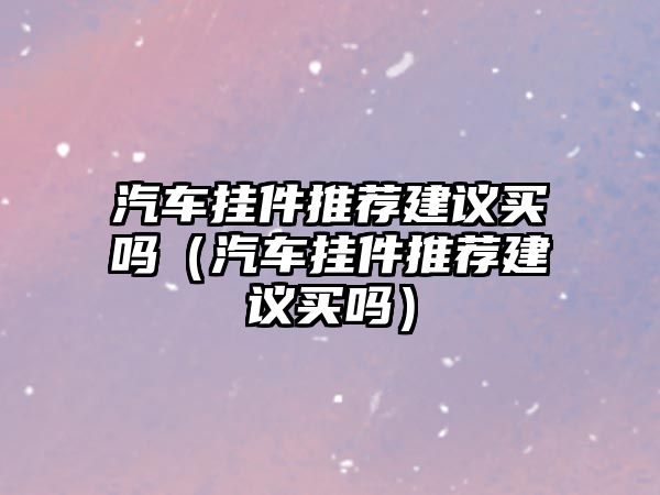 汽車掛件推薦建議買嗎（汽車掛件推薦建議買嗎）