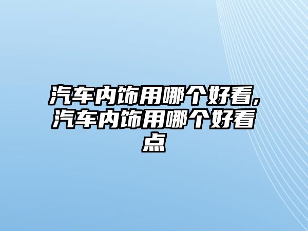 汽車內(nèi)飾用哪個(gè)好看,汽車內(nèi)飾用哪個(gè)好看點(diǎn)