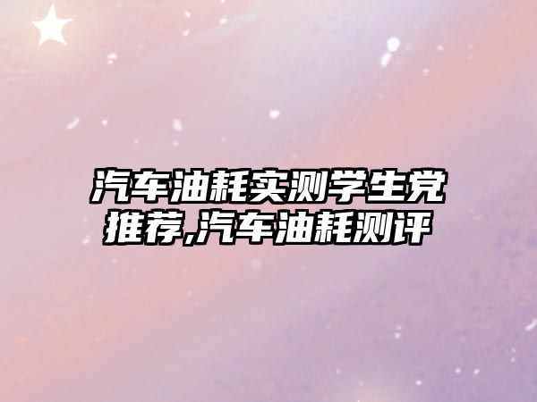汽車油耗實測學(xué)生黨推薦,汽車油耗測評