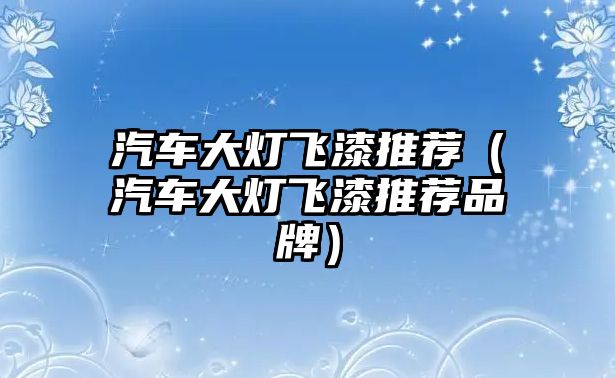 汽車大燈飛漆推薦（汽車大燈飛漆推薦品牌）