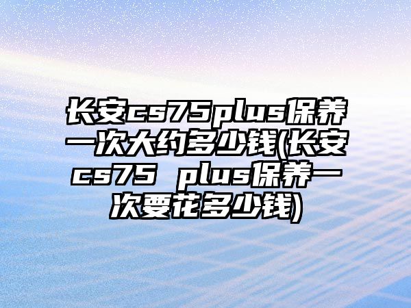 長(zhǎng)安cs75plus保養(yǎng)一次大約多少錢(長(zhǎng)安cs75 plus保養(yǎng)一次要花多少錢)