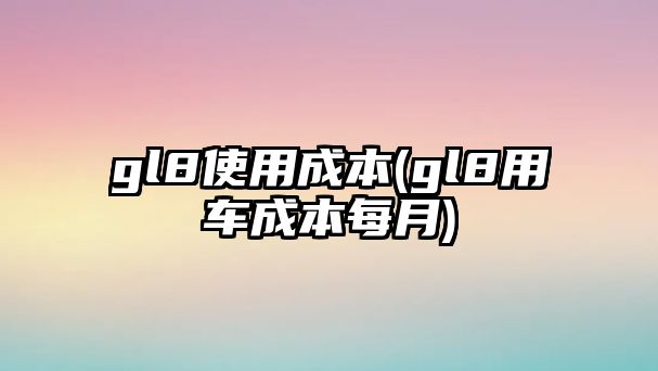 gl8使用成本(gl8用車成本每月)