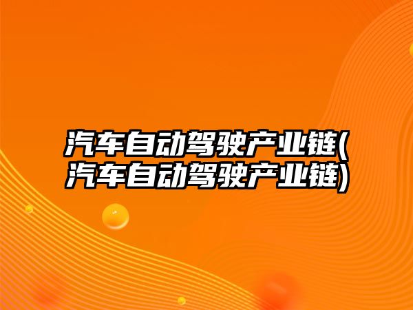 汽車自動駕駛產(chǎn)業(yè)鏈(汽車自動駕駛產(chǎn)業(yè)鏈)