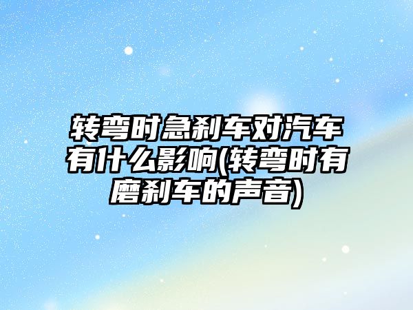 轉(zhuǎn)彎時急剎車對汽車有什么影響(轉(zhuǎn)彎時有磨剎車的聲音)
