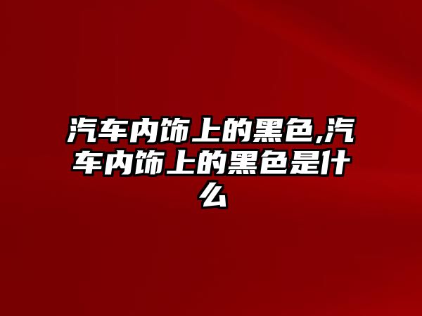 汽車內(nèi)飾上的黑色,汽車內(nèi)飾上的黑色是什么