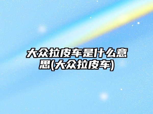 大眾拉皮車是什么意思(大眾拉皮車)