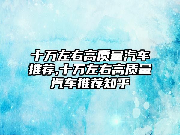 十萬左右高質量汽車推薦,十萬左右高質量汽車推薦知乎