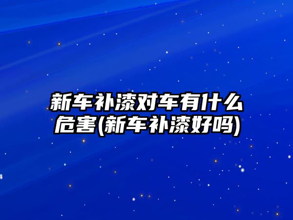 新車補(bǔ)漆對(duì)車有什么危害(新車補(bǔ)漆好嗎)