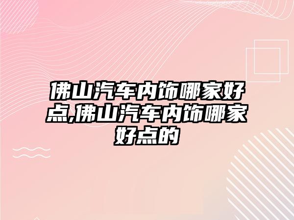 佛山汽車內(nèi)飾哪家好點(diǎn),佛山汽車內(nèi)飾哪家好點(diǎn)的