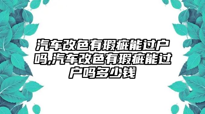 汽車改色有瑕疵能過戶嗎,汽車改色有瑕疵能過戶嗎多少錢