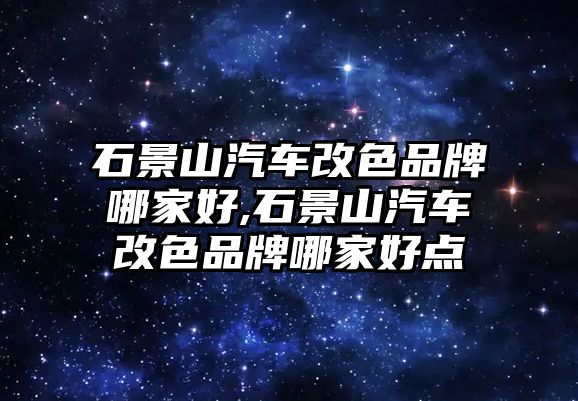 石景山汽車改色品牌哪家好,石景山汽車改色品牌哪家好點