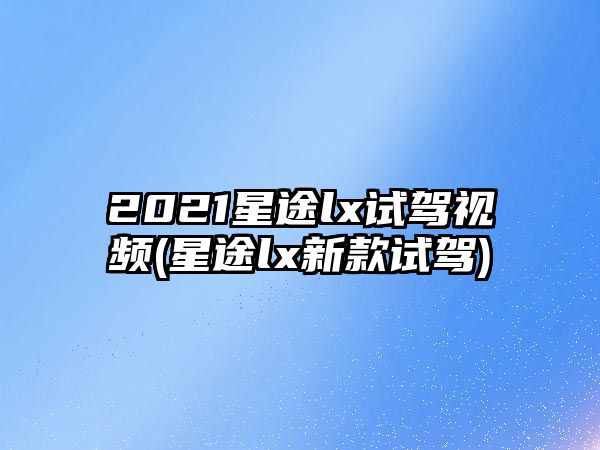 2021星途lx試駕視頻(星途lx新款試駕)