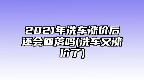 2021年洗車(chē)漲價(jià)后還會(huì)回落嗎(洗車(chē)又漲價(jià)了)