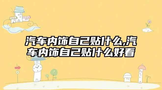 汽車內(nèi)飾自己貼什么,汽車內(nèi)飾自己貼什么好看