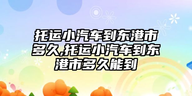 托運(yùn)小汽車到東港市多久,托運(yùn)小汽車到東港市多久能到