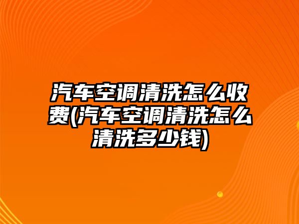 汽車空調(diào)清洗怎么收費(fèi)(汽車空調(diào)清洗怎么清洗多少錢)
