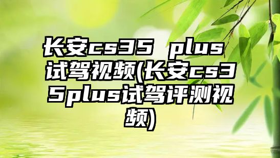 長安cs35 plus 試駕視頻(長安cs35plus試駕評(píng)測視頻)