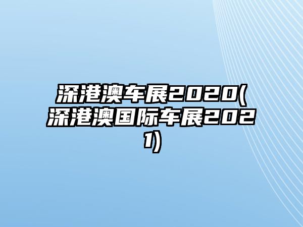 深港澳車展2020(深港澳國際車展2021)