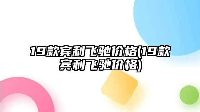 19款賓利飛馳價(jià)格(19款賓利飛馳價(jià)格)