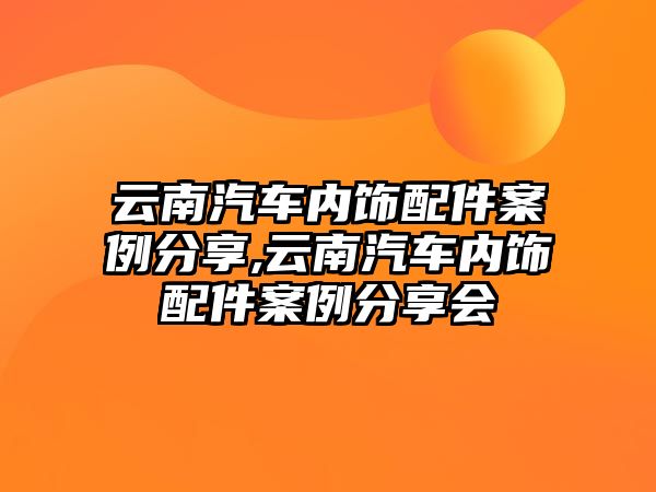 云南汽車(chē)內(nèi)飾配件案例分享,云南汽車(chē)內(nèi)飾配件案例分享會(huì)