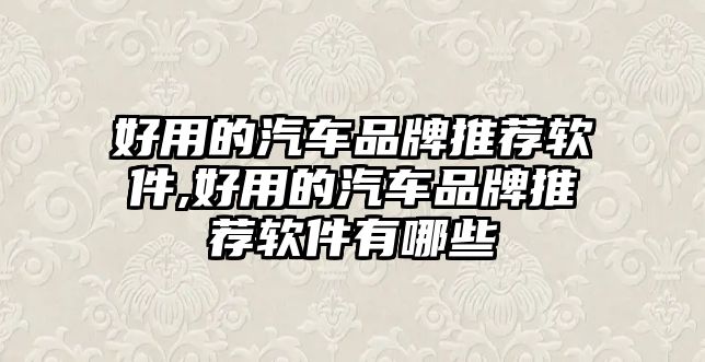 好用的汽車品牌推薦軟件,好用的汽車品牌推薦軟件有哪些