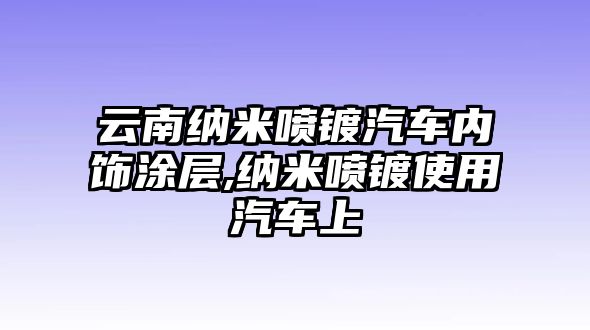 云南納米噴鍍汽車(chē)內(nèi)飾涂層,納米噴鍍使用汽車(chē)上