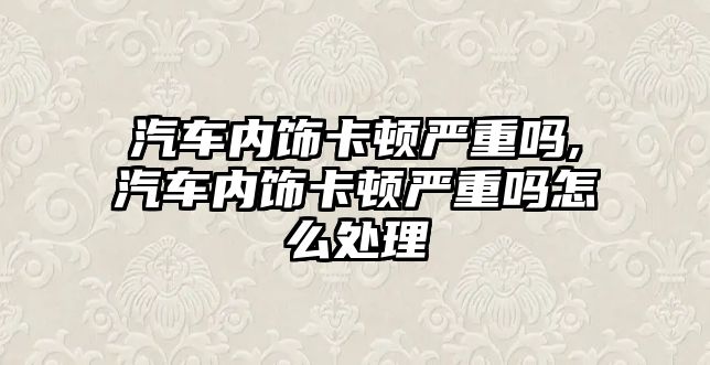 汽車內飾卡頓嚴重嗎,汽車內飾卡頓嚴重嗎怎么處理