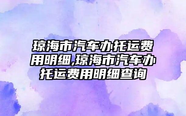 瓊海市汽車辦托運(yùn)費(fèi)用明細(xì),瓊海市汽車辦托運(yùn)費(fèi)用明細(xì)查詢