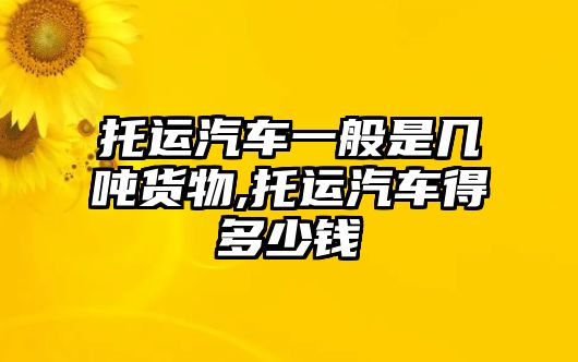 托運汽車一般是幾噸貨物,托運汽車得多少錢