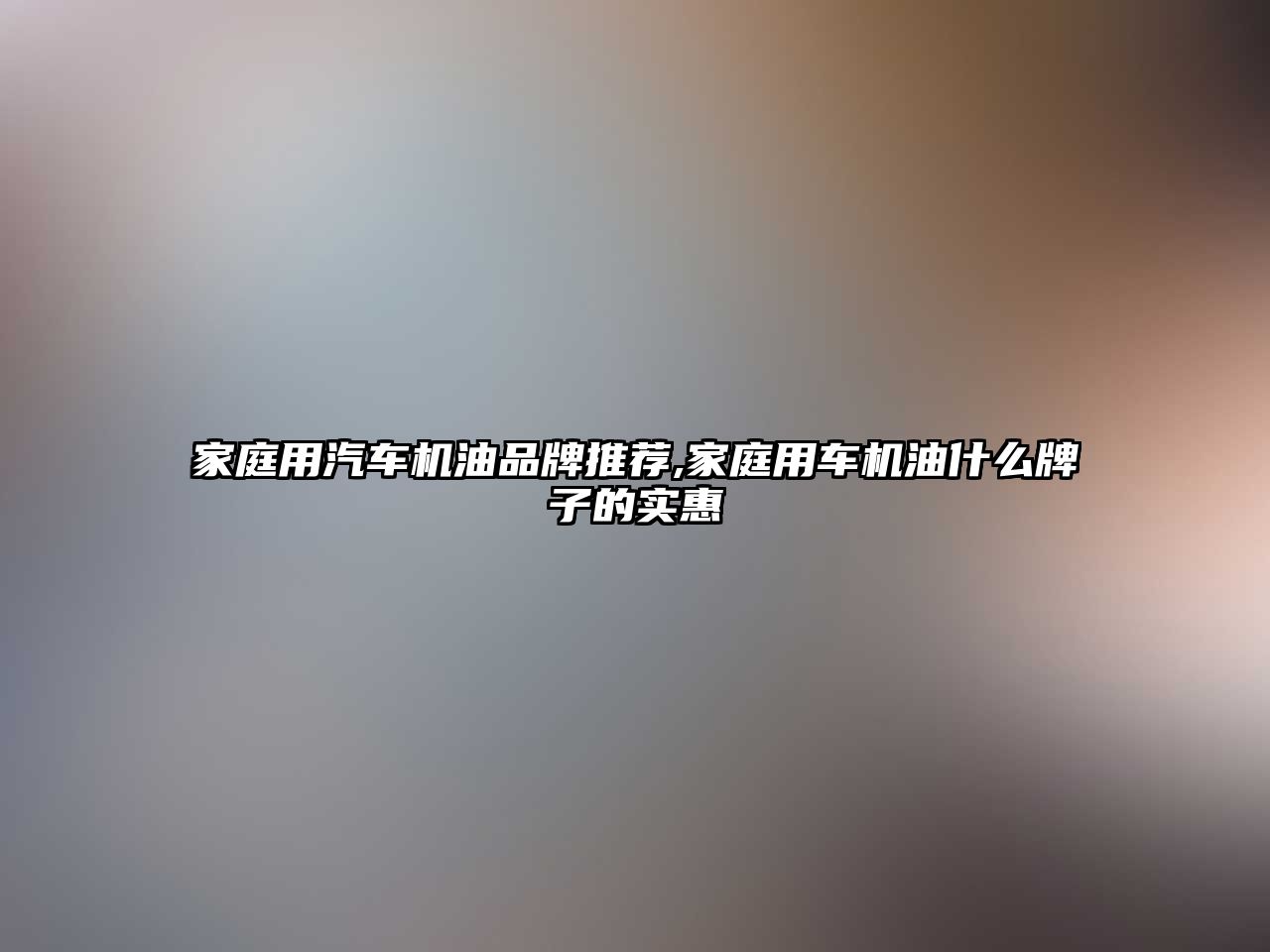 家庭用汽車機(jī)油品牌推薦,家庭用車機(jī)油什么牌子的實(shí)惠