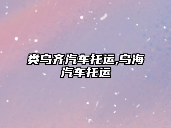 類烏齊汽車托運(yùn),烏海汽車托運(yùn)