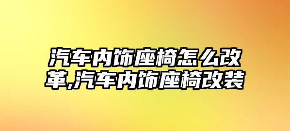 汽車內(nèi)飾座椅怎么改革,汽車內(nèi)飾座椅改裝