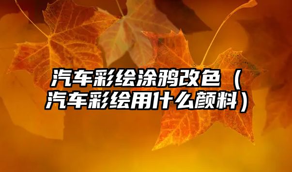 汽車彩繪涂鴉改色（汽車彩繪用什么顏料）