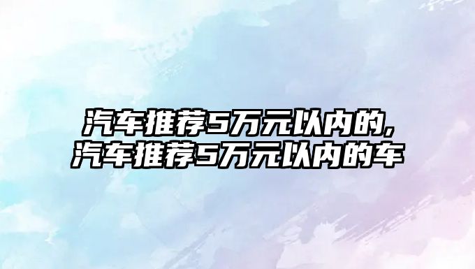 汽車推薦5萬(wàn)元以內(nèi)的,汽車推薦5萬(wàn)元以內(nèi)的車