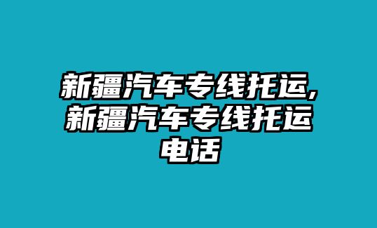 新疆汽車專線托運(yùn),新疆汽車專線托運(yùn)電話