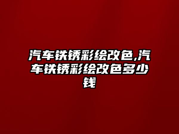 汽車鐵銹彩繪改色,汽車鐵銹彩繪改色多少錢
