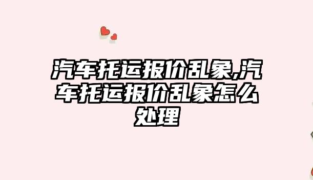 汽車(chē)托運(yùn)報(bào)價(jià)亂象,汽車(chē)托運(yùn)報(bào)價(jià)亂象怎么處理