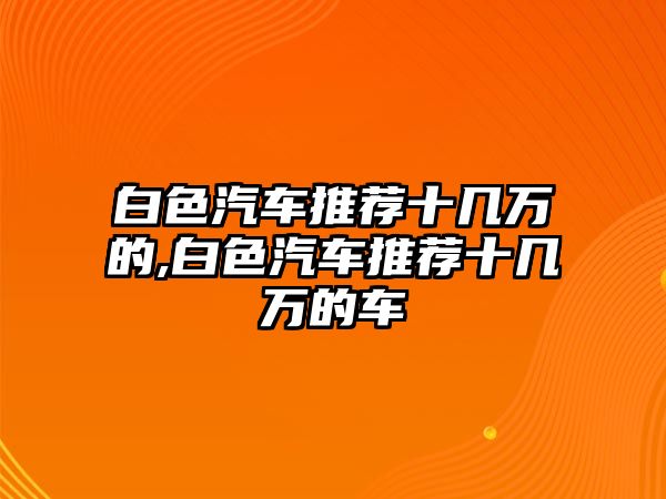 白色汽車(chē)推薦十幾萬(wàn)的,白色汽車(chē)推薦十幾萬(wàn)的車(chē)