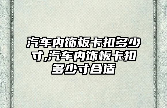 汽車內(nèi)飾板卡扣多少寸,汽車內(nèi)飾板卡扣多少寸合適