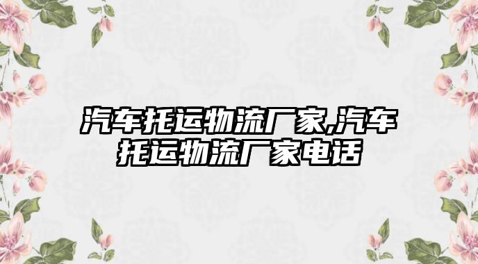 汽車托運(yùn)物流廠家,汽車托運(yùn)物流廠家電話