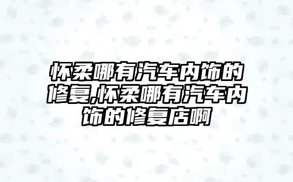 懷柔哪有汽車內(nèi)飾的修復(fù),懷柔哪有汽車內(nèi)飾的修復(fù)店啊