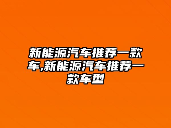 新能源汽車推薦一款車,新能源汽車推薦一款車型